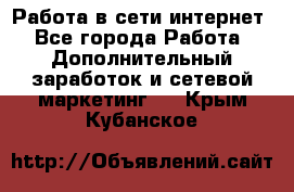 Работа в сети интернет - Все города Работа » Дополнительный заработок и сетевой маркетинг   . Крым,Кубанское